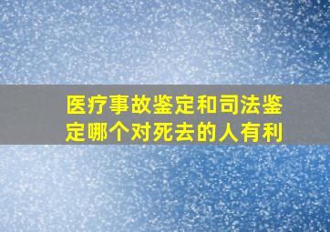 医疗事故鉴定和司法鉴定哪个对死去的人有利