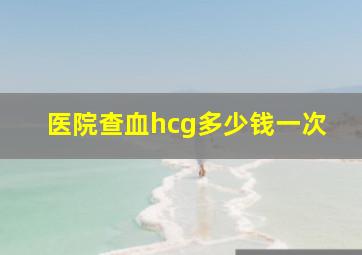 医院查血hcg多少钱一次