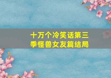 十万个冷笑话第三季怪兽女友篇结局