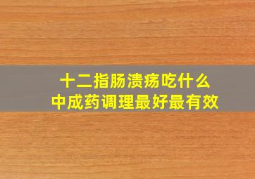 十二指肠溃疡吃什么中成药调理最好最有效