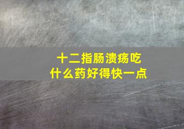 十二指肠溃疡吃什么药好得快一点