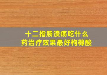 十二指肠溃疡吃什么药治疗效果最好枸橼酸