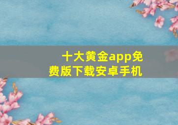 十大黄金app免费版下载安卓手机