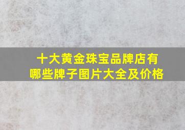 十大黄金珠宝品牌店有哪些牌子图片大全及价格