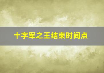 十字军之王结束时间点