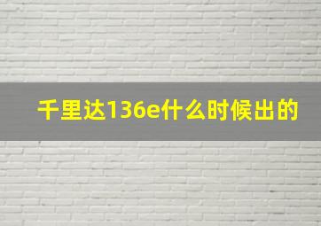 千里达136e什么时候出的