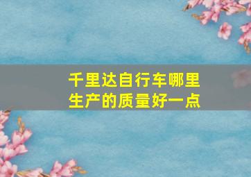 千里达自行车哪里生产的质量好一点