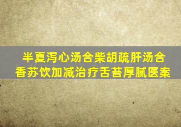 半夏泻心汤合柴胡疏肝汤合香苏饮加减治疗舌苔厚腻医案