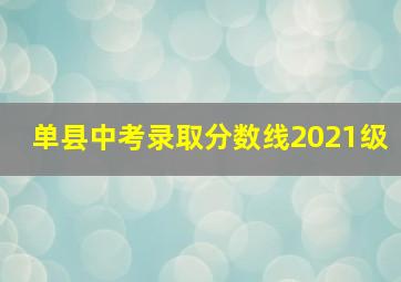 单县中考录取分数线2021级