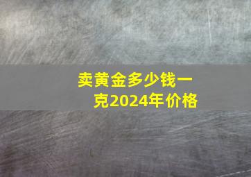 卖黄金多少钱一克2024年价格