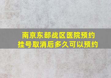 南京东部战区医院预约挂号取消后多久可以预约