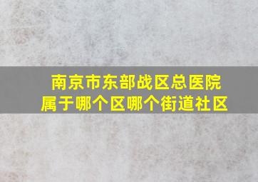 南京市东部战区总医院属于哪个区哪个街道社区