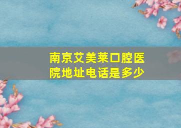 南京艾美莱口腔医院地址电话是多少