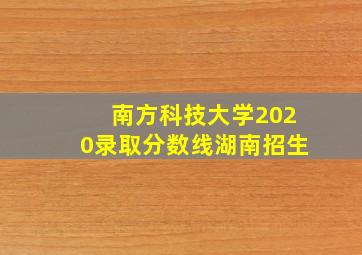 南方科技大学2020录取分数线湖南招生