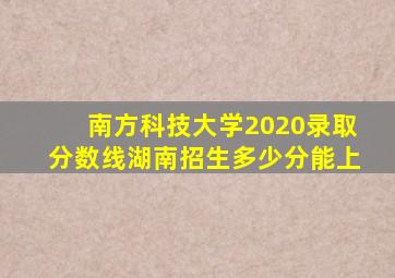 南方科技大学2020录取分数线湖南招生多少分能上