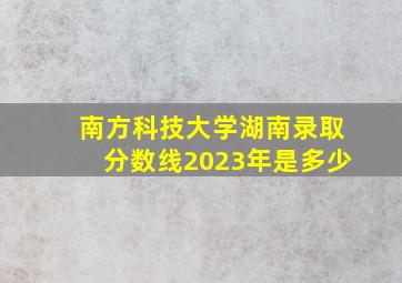 南方科技大学湖南录取分数线2023年是多少