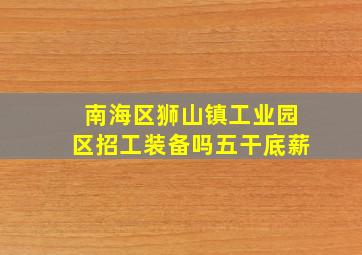 南海区狮山镇工业园区招工装备吗五干底薪