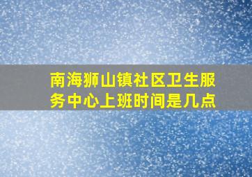 南海狮山镇社区卫生服务中心上班时间是几点