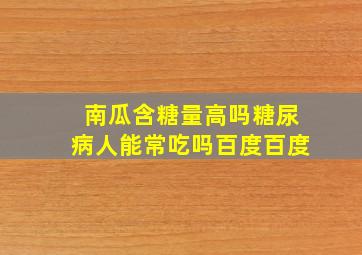 南瓜含糖量高吗糖尿病人能常吃吗百度百度