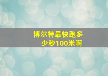 博尔特最快跑多少秒100米啊