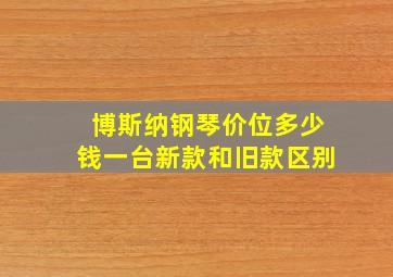 博斯纳钢琴价位多少钱一台新款和旧款区别