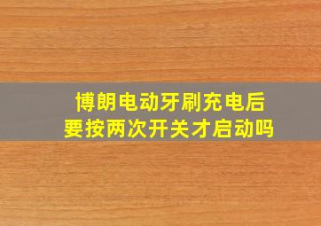 博朗电动牙刷充电后要按两次开关才启动吗