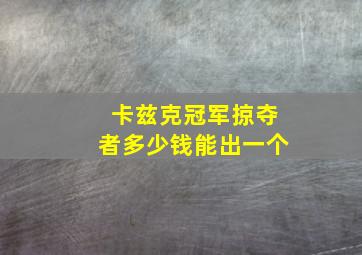 卡兹克冠军掠夺者多少钱能出一个