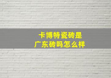 卡博特瓷砖是广东砖吗怎么样