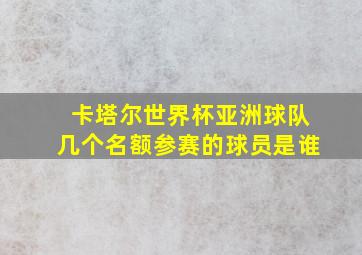 卡塔尔世界杯亚洲球队几个名额参赛的球员是谁