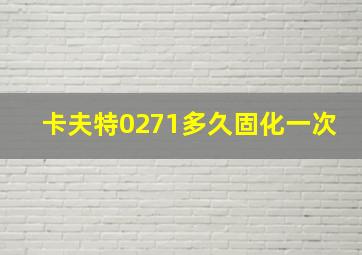 卡夫特0271多久固化一次