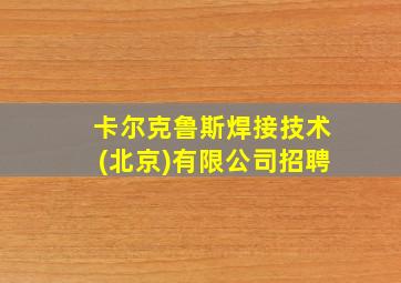 卡尔克鲁斯焊接技术(北京)有限公司招聘