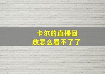 卡尔的直播回放怎么看不了了