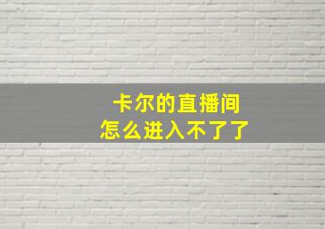 卡尔的直播间怎么进入不了了