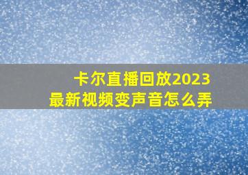 卡尔直播回放2023最新视频变声音怎么弄