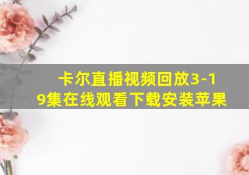 卡尔直播视频回放3-19集在线观看下载安装苹果