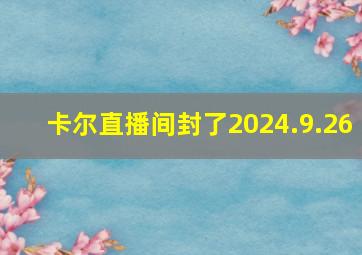 卡尔直播间封了2024.9.26