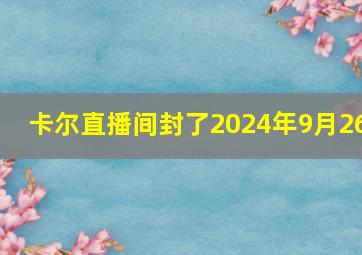 卡尔直播间封了2024年9月26