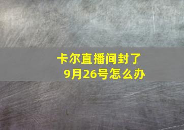 卡尔直播间封了9月26号怎么办