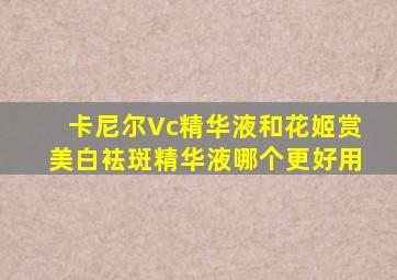 卡尼尔Vc精华液和花姬赏美白袪斑精华液哪个更好用