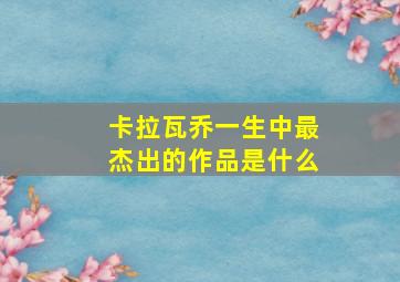 卡拉瓦乔一生中最杰出的作品是什么