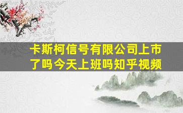 卡斯柯信号有限公司上市了吗今天上班吗知乎视频