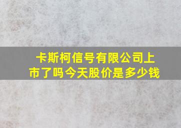 卡斯柯信号有限公司上市了吗今天股价是多少钱