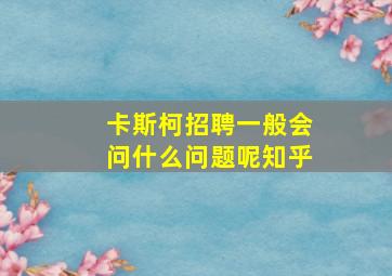 卡斯柯招聘一般会问什么问题呢知乎