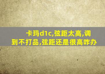 卡玛d1c,弦距太高,调到不打品,弦距还是很高咋办