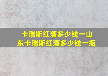 卡瑞斯红酒多少钱一山东卡瑞斯红酒多少钱一瓶