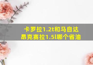 卡罗拉1.2t和马自达昂克赛拉1.5l哪个省油