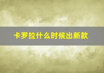 卡罗拉什么时候出新款