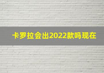 卡罗拉会出2022款吗现在