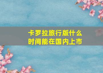 卡罗拉旅行版什么时间能在国内上市