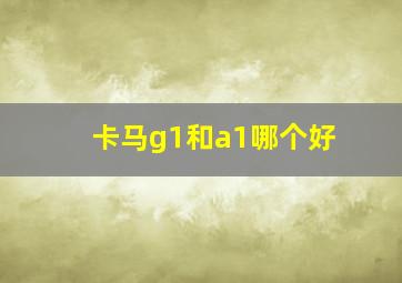 卡马g1和a1哪个好